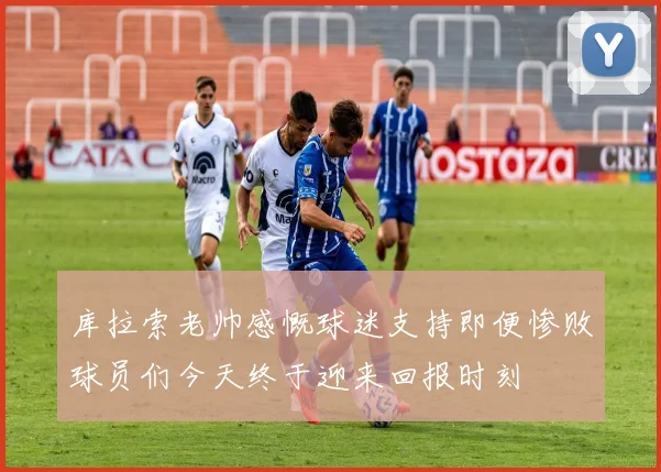 库拉索老帅感慨球迷支持即便惨败球员们今天终于迎来回报时刻