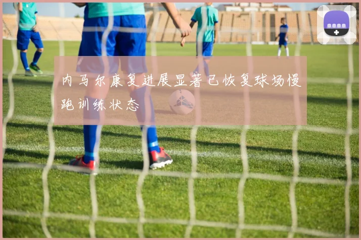 内马尔康复进展显著已恢复球场慢跑训练状态