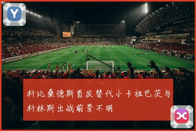 科比桑德斯首发替代小卡祖巴茨与科林斯出战前景不明