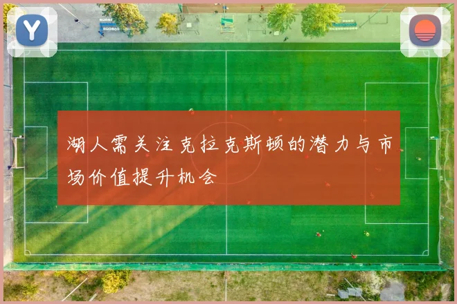 湖人需关注克拉克斯顿的潜力与市场价值提升机会