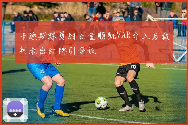 卡迪斯球员肘击金顺凯VAR介入后裁判未出红牌引争议