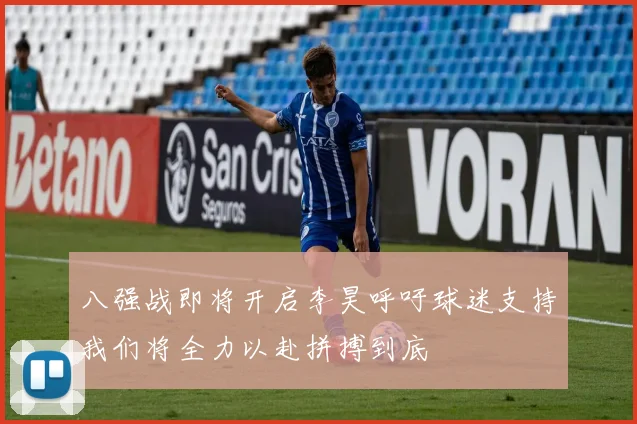 八强战即将开启李昊呼吁球迷支持我们将全力以赴拼搏到底