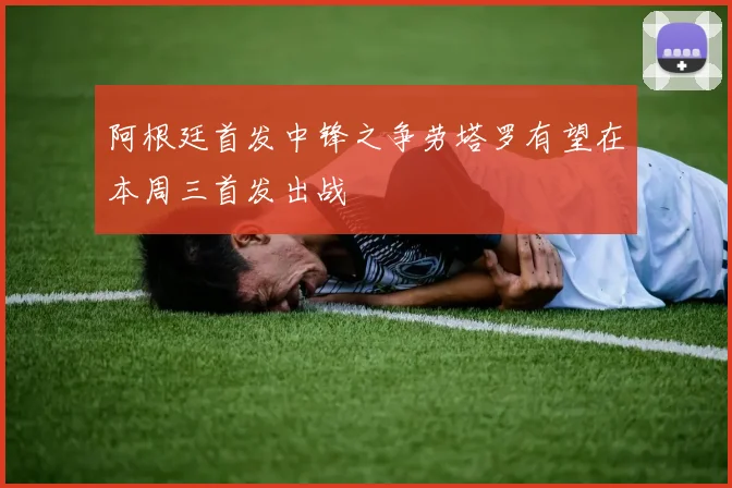 阿根廷首发中锋之争劳塔罗有望在本周三首发出战