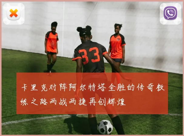 卡里克对阵阿尔特塔全胜的传奇教练之路两战两捷再创辉煌