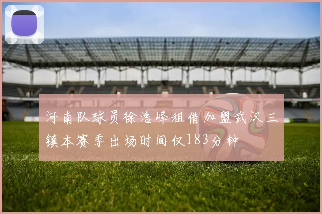 河南队球员徐浩峰租借加盟武汉三镇本赛季出场时间仅183分钟