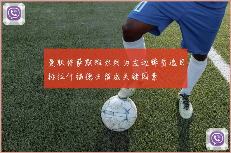 曼联将萨默维尔列为左边锋首选目标拉什福德去留成关键因素