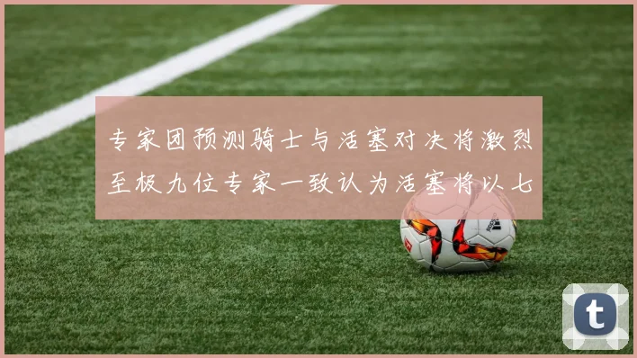 专家团预测骑士与活塞对决将激烈至极九位专家一致认为活塞将以七场胜出