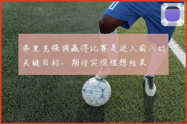 弗里克强调赢得比赛是进入前八的关键目标，期待实现理想结果
