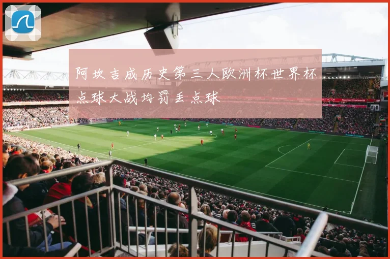 阿坎吉成历史第三人欧洲杯世界杯点球大战均罚丢点球