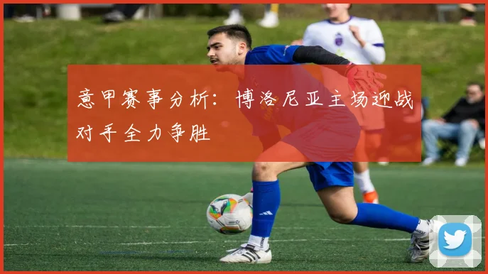 意甲赛事分析：博洛尼亚主场迎战对手全力争胜