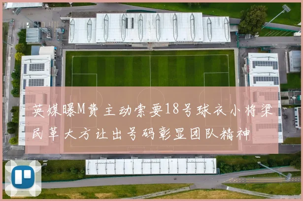 英媒曝M费主动索要18号球衣小将梁民革大方让出号码彰显团队精神