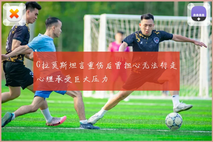 G拉莫斯坦言重伤后曾担心无法行走心理承受巨大压力