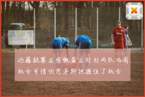 远藤航赛后感慨最后时刻两队均有机会可惜伯恩茅斯把握住了机会
