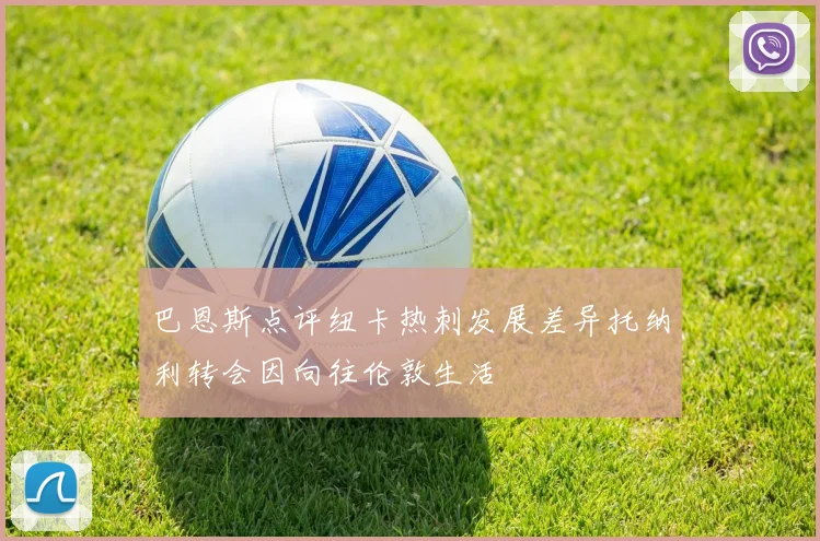 巴恩斯点评纽卡热刺发展差异托纳利转会因向往伦敦生活
