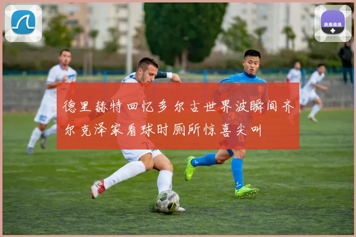 德里赫特回忆多尔古世界波瞬间齐尔克泽家看球时厕所惊喜尖叫