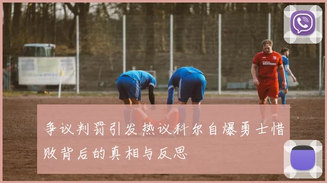 争议判罚引发热议科尔自爆勇士惜败背后的真相与反思