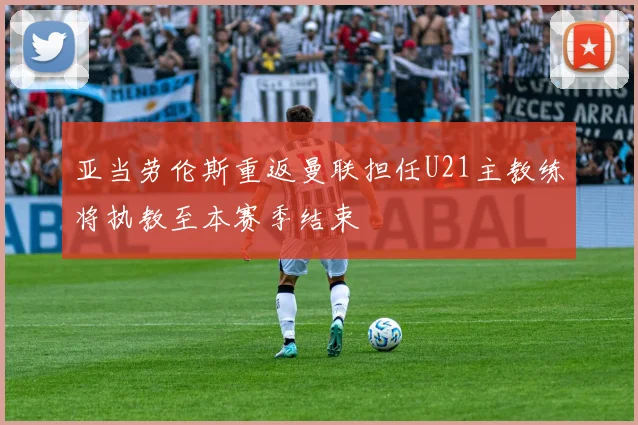 亚当劳伦斯重返曼联担任U21主教练将执教至本赛季结束