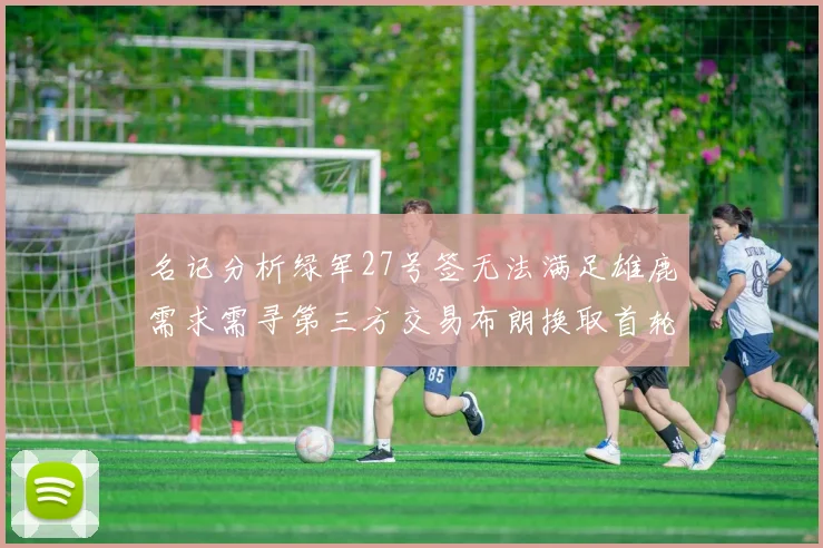 名记分析绿军27号签无法满足雄鹿需求需寻第三方交易布朗换取首轮签