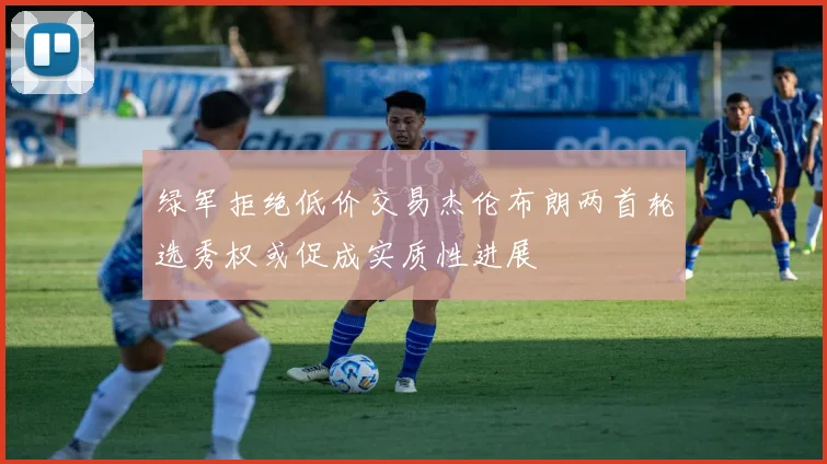 绿军拒绝低价交易杰伦布朗两首轮选秀权或促成实质性进展