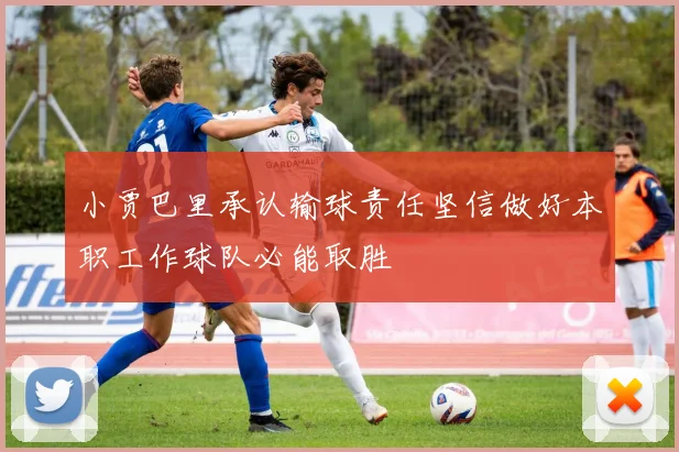 小贾巴里承认输球责任坚信做好本职工作球队必能取胜