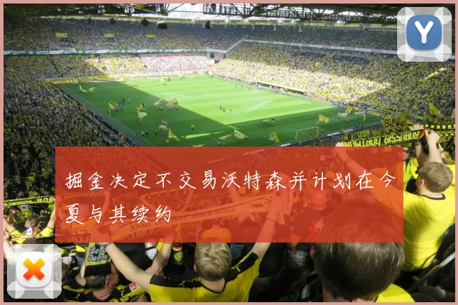 掘金决定不交易沃特森并计划在今夏与其续约