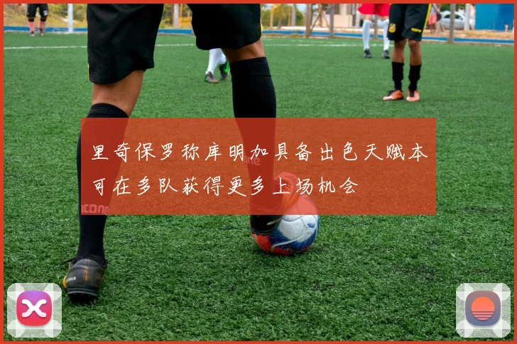里奇保罗称库明加具备出色天赋本可在多队获得更多上场机会