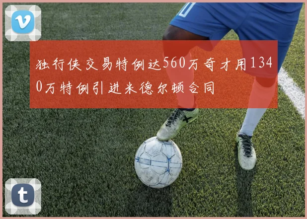 独行侠交易特例达560万奇才用1340万特例引进米德尔顿合同