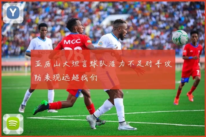 亚历山大坦言球队活力不足对手攻防表现远超我们