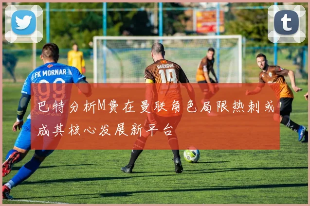 巴特分析M费在曼联角色局限热刺或成其核心发展新平台
