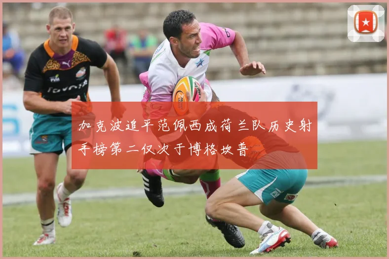 加克波追平范佩西成荷兰队历史射手榜第二仅次于博格坎普