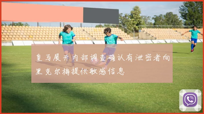 皇马展开内部调查确认有泄密者向里克尔梅提供敏感信息